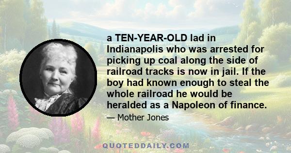 a TEN-YEAR-OLD lad in Indianapolis who was arrested for picking up coal along the side of railroad tracks is now in jail. If the boy had known enough to steal the whole railroad he would be heralded as a Napoleon of