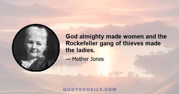 God almighty made women and the Rockefeller gang of thieves made the ladies.