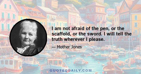 I am not afraid of the pen, or the scaffold, or the sword. I will tell the truth wherever I please.