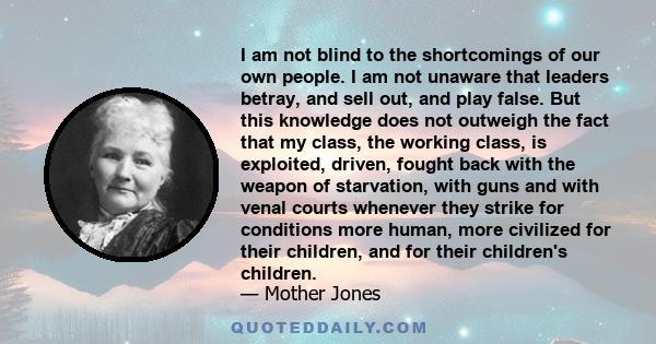 I am not blind to the shortcomings of our own people. I am not unaware that leaders betray, and sell out, and play false. But this knowledge does not outweigh the fact that my class, the working class, is exploited,