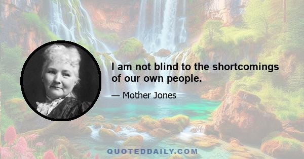 I am not blind to the shortcomings of our own people.