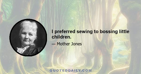 I preferred sewing to bossing little children.