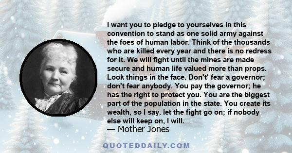 I want you to pledge to yourselves in this convention to stand as one solid army against the foes of human labor. Think of the thousands who are killed every year and there is no redress for it. We will fight until the