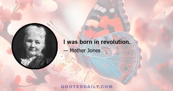 I was born in revolution.