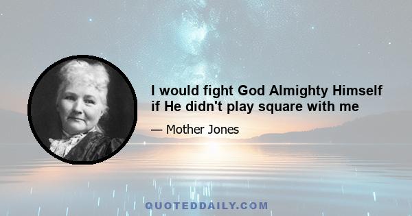 I would fight God Almighty Himself if He didn't play square with me