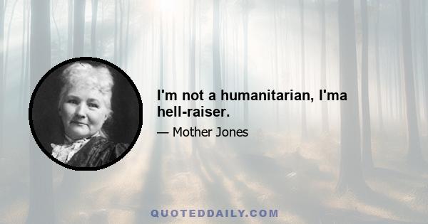 I'm not a humanitarian, I'ma hell-raiser.