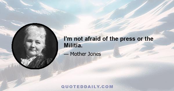 I'm not afraid of the press or the Militia.