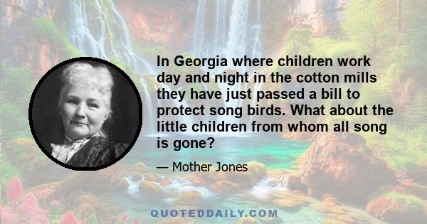 In Georgia where children work day and night in the cotton mills they have just passed a bill to protect song birds. What about the little children from whom all song is gone?