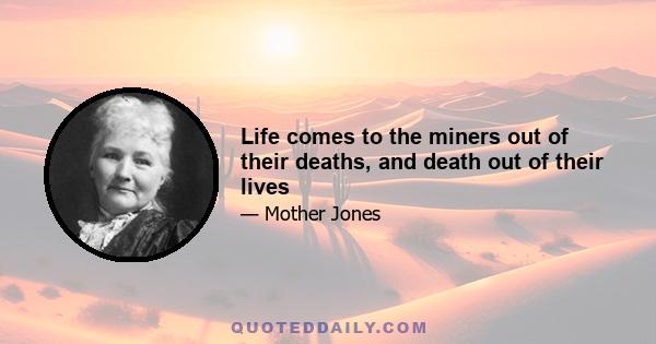 Life comes to the miners out of their deaths, and death out of their lives