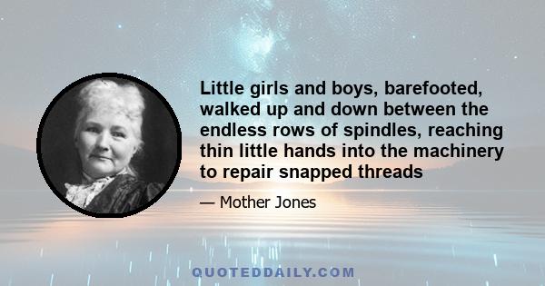 Little girls and boys, barefooted, walked up and down between the endless rows of spindles, reaching thin little hands into the machinery to repair snapped threads