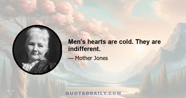 Men's hearts are cold. They are indifferent.