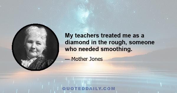 My teachers treated me as a diamond in the rough, someone who needed smoothing.