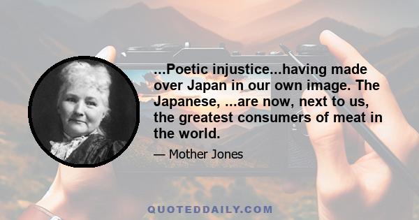 ...Poetic injustice...having made over Japan in our own image. The Japanese, ...are now, next to us, the greatest consumers of meat in the world.