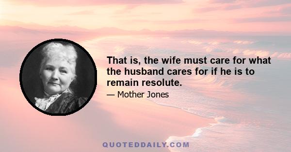 That is, the wife must care for what the husband cares for if he is to remain resolute.