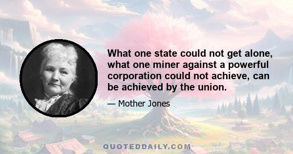 What one state could not get alone, what one miner against a powerful corporation could not achieve, can be achieved by the union.