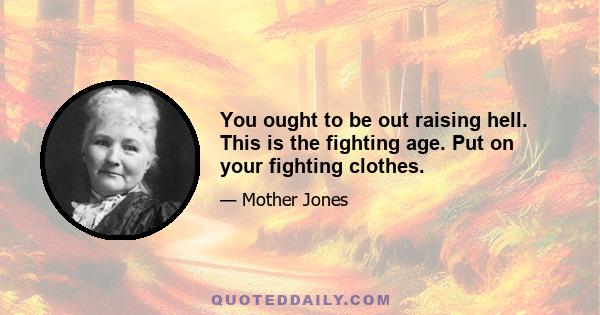 You ought to be out raising hell. This is the fighting age. Put on your fighting clothes.