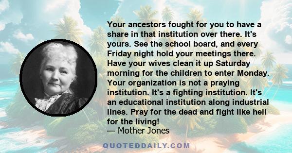 Your ancestors fought for you to have a share in that institution over there. It's yours. See the school board, and every Friday night hold your meetings there. Have your wives clean it up Saturday morning for the