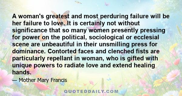 A woman's greatest and most perduring failure will be her failure to love. It is certainly not without significance that so many women presently pressing for power on the political, sociological or ecclesial scene are