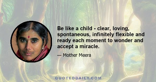 Be like a child - clear, loving, spontaneous, infinitely flexible and ready each moment to wonder and accept a miracle.