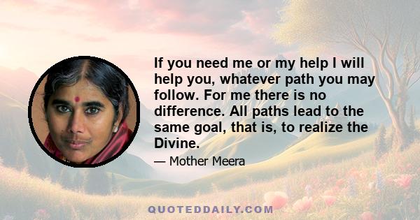 If you need me or my help I will help you, whatever path you may follow. For me there is no difference. All paths lead to the same goal, that is, to realize the Divine.