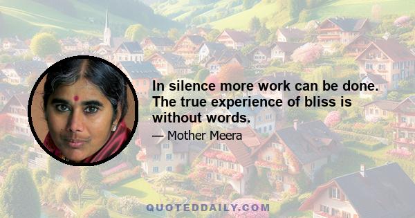 In silence more work can be done. The true experience of bliss is without words.