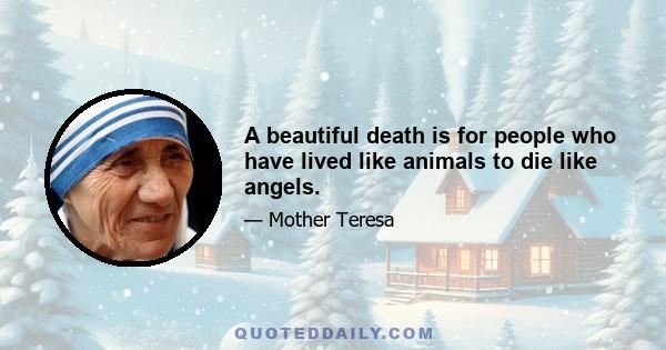 A beautiful death is for people who have lived like animals to die like angels.