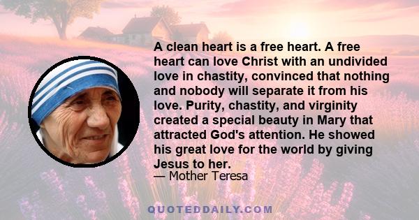 A clean heart is a free heart. A free heart can love Christ with an undivided love in chastity, convinced that nothing and nobody will separate it from his love. Purity, chastity, and virginity created a special beauty