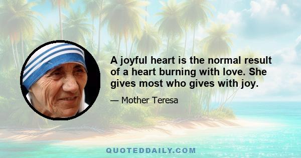 A joyful heart is the normal result of a heart burning with love. She gives most who gives with joy.