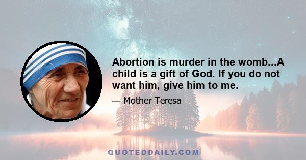 Abortion is murder in the womb...A child is a gift of God. If you do not want him, give him to me.