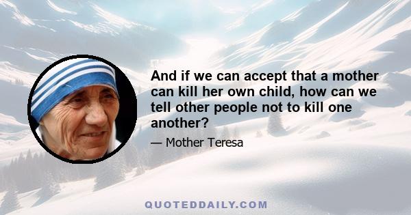 And if we can accept that a mother can kill her own child, how can we tell other people not to kill one another?