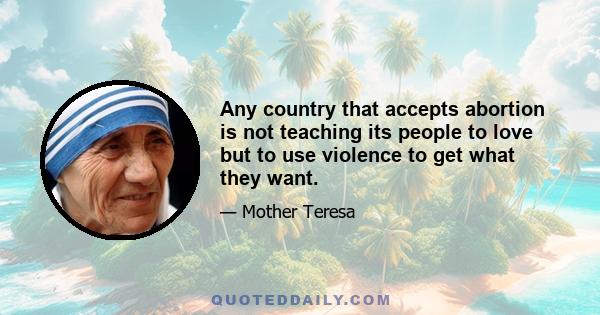 Any country that accepts abortion is not teaching its people to love but to use violence to get what they want.