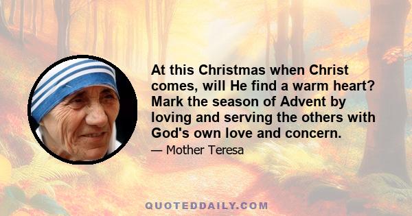 At this Christmas when Christ comes, will He find a warm heart? Mark the season of Advent by loving and serving the others with God's own love and concern.