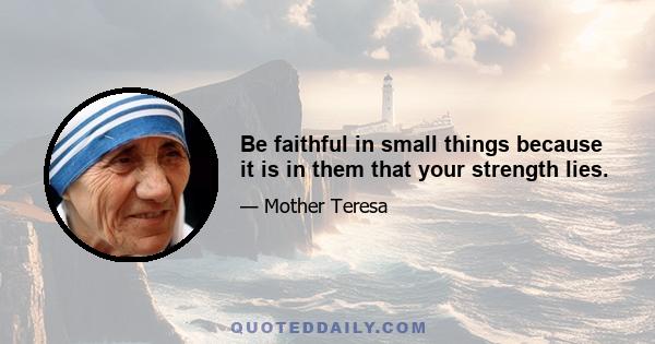 Be faithful in small things because it is in them that your strength lies.