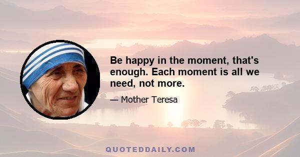 Be happy in the moment, that's enough. Each moment is all we need, not more.