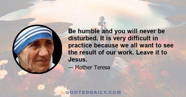 Be humble and you will never be disturbed. It is very difficult in practice because we all want to see the result of our work. Leave it to Jesus.