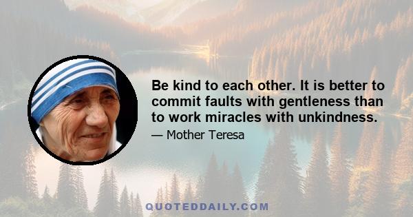 Be kind to each other. It is better to commit faults with gentleness than to work miracles with unkindness.