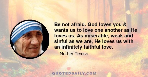 Be not afraid. God loves you & wants us to love one another as He loves us. As miserable, weak and sinful as we are, He loves us with an infinitely faithful love.