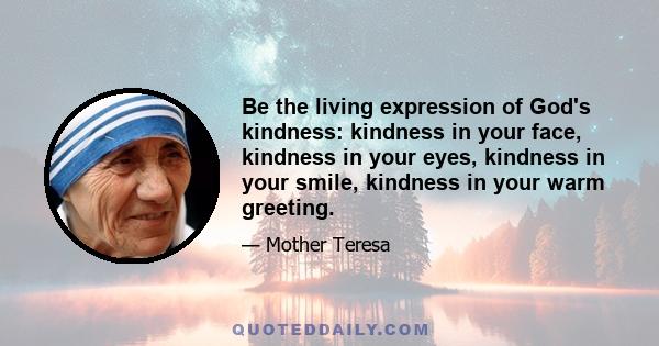 Be the living expression of God's kindness: kindness in your face, kindness in your eyes, kindness in your smile, kindness in your warm greeting.