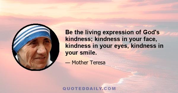 Be the living expression of God's kindness; kindness in your face, kindness in your eyes, kindness in your smile.