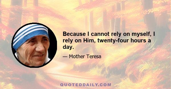 Because I cannot rely on myself, I rely on Him, twenty-four hours a day.