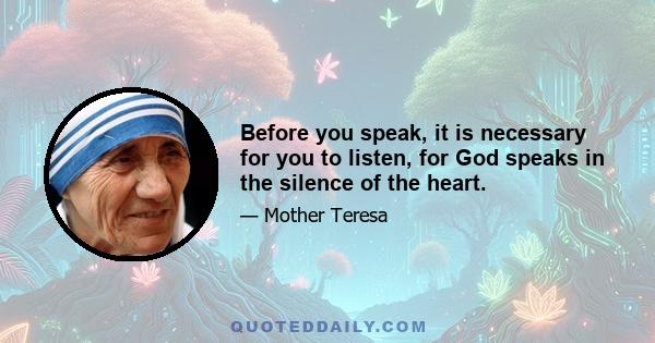 Before you speak, it is necessary for you to listen, for God speaks in the silence of the heart.