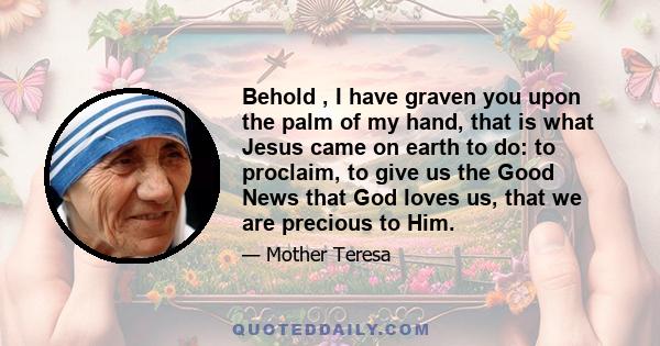 Behold , I have graven you upon the palm of my hand, that is what Jesus came on earth to do: to proclaim, to give us the Good News that God loves us, that we are precious to Him.