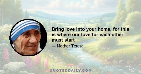 Bring love into your home, for this is where our love for each other must start