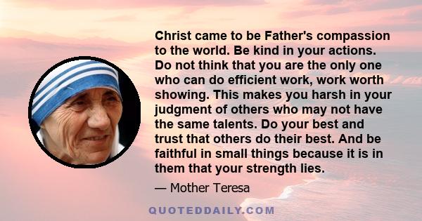 Christ came to be Father's compassion to the world. Be kind in your actions. Do not think that you are the only one who can do efficient work, work worth showing. This makes you harsh in your judgment of others who may