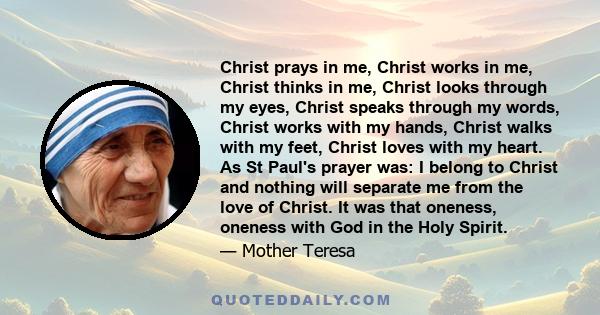 Christ prays in me, Christ works in me, Christ thinks in me, Christ looks through my eyes, Christ speaks through my words, Christ works with my hands, Christ walks with my feet, Christ loves with my heart. As St Paul's