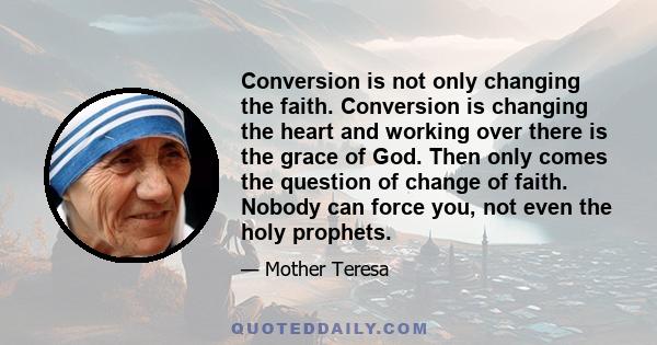 Conversion is not only changing the faith. Conversion is changing the heart and working over there is the grace of God. Then only comes the question of change of faith. Nobody can force you, not even the holy prophets.