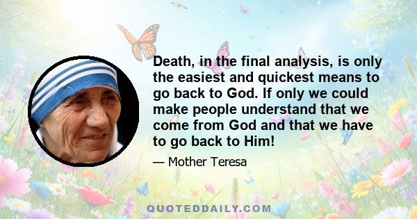 Death, in the final analysis, is only the easiest and quickest means to go back to God. If only we could make people understand that we come from God and that we have to go back to Him!