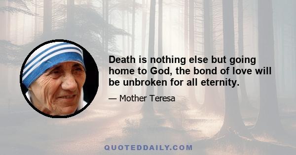 Death is nothing else but going home to God, the bond of love will be unbroken for all eternity.