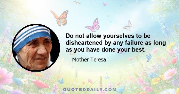 Do not allow yourselves to be disheartened by any failure as long as you have done your best.