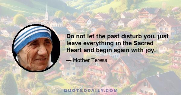 Do not let the past disturb you, just leave everything in the Sacred Heart and begin again with joy.